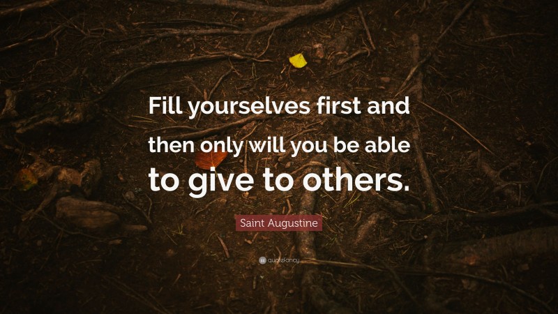Saint Augustine Quote: “Fill yourselves first and then only will you be able to give to others.”