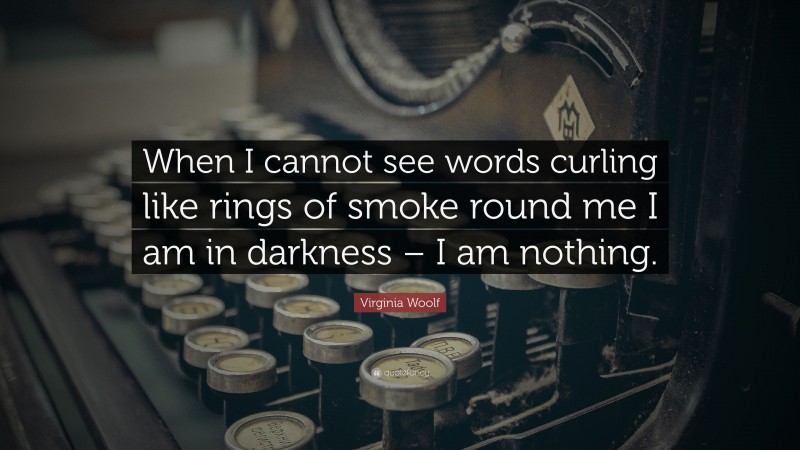 Virginia Woolf Quote: “When I cannot see words curling like rings of smoke round me I am in darkness – I am nothing.”