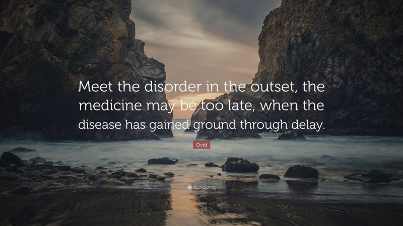 Ovid Quote: “Meet the disorder in the outset, the medicine may be too late, when the disease has gained ground through delay.”