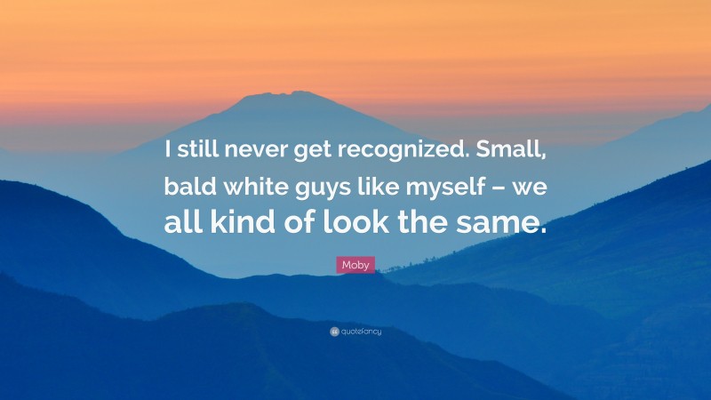 Moby Quote: “I still never get recognized. Small, bald white guys like myself – we all kind of look the same.”