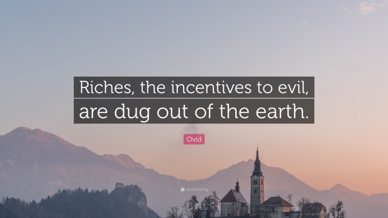 Ovid Quote: “Riches, the incentives to evil, are dug out of the earth.”