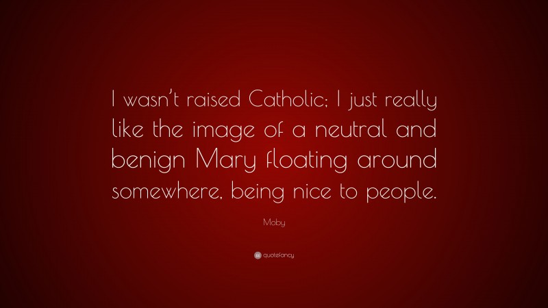 Moby Quote: “I wasn’t raised Catholic; I just really like the image of a neutral and benign Mary floating around somewhere, being nice to people.”
