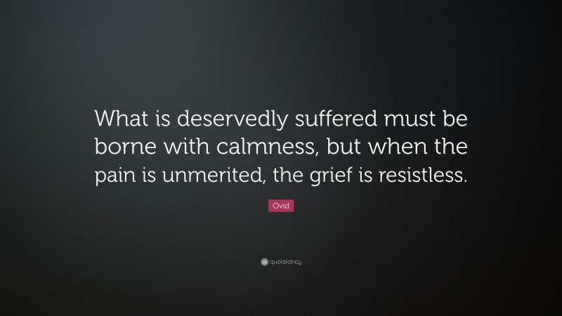 Ovid Quote: “What is deservedly suffered must be borne with calmness, but when the pain is unmerited, the grief is resistless.”