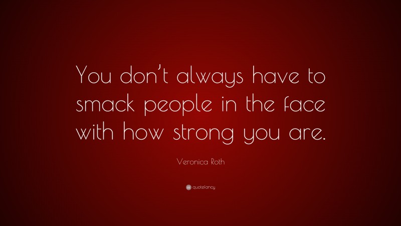 Veronica Roth Quote: “You don’t always have to smack people in the face with how strong you are.”