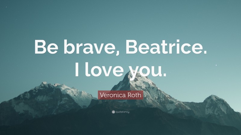 Veronica Roth Quote: “Be brave, Beatrice. I love you.”