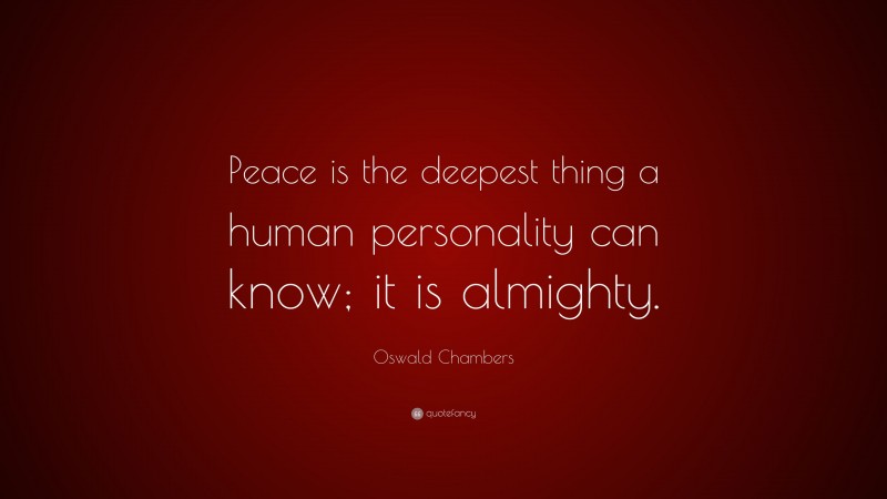 Oswald Chambers Quote: “Peace is the deepest thing a human personality can know; it is almighty.”