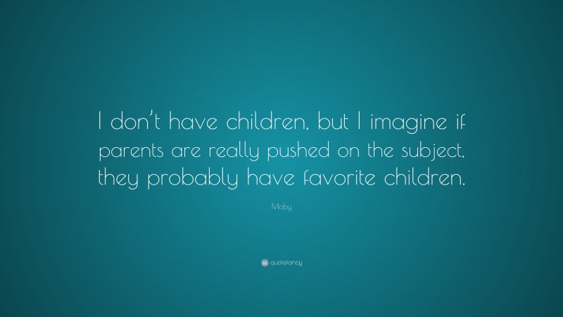 Moby Quote: “I don’t have children, but I imagine if parents are really pushed on the subject, they probably have favorite children.”