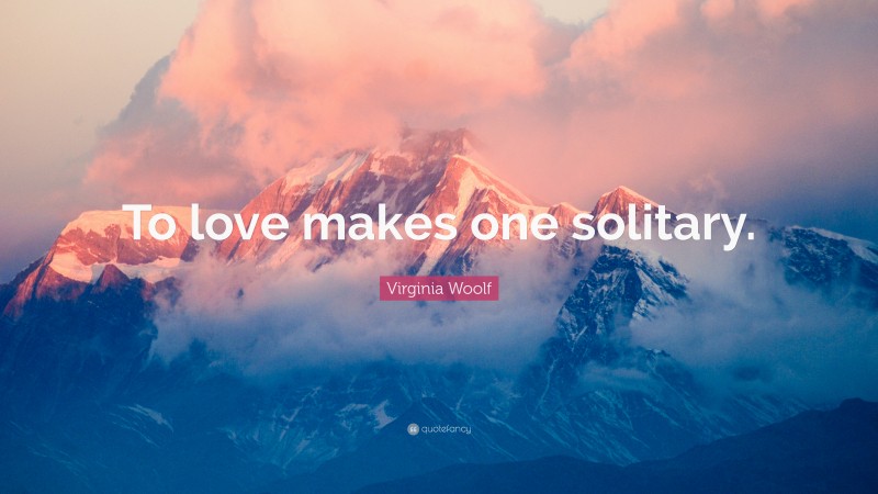 Virginia Woolf Quote: “To love makes one solitary.”
