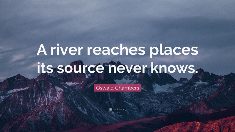 Oswald Chambers Quote: “A river reaches places its source never knows.”