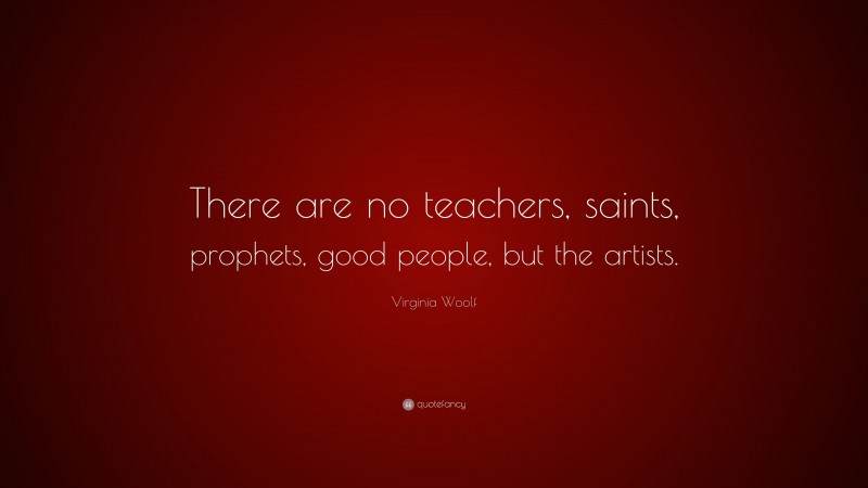 Virginia Woolf Quote: “There are no teachers, saints, prophets, good people, but the artists.”