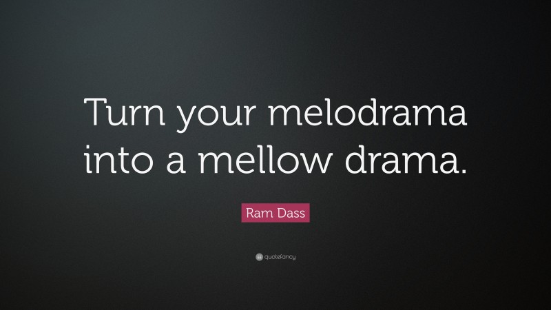 Ram Dass Quote: “Turn your melodrama into a mellow drama.”