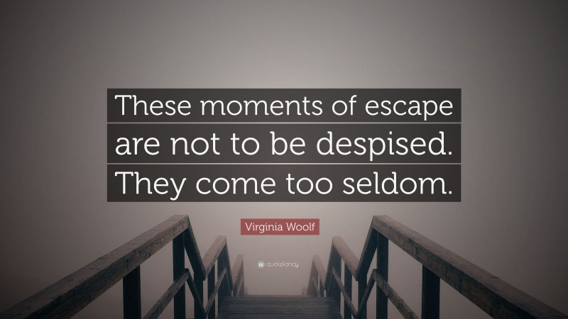 Virginia Woolf Quote: “These moments of escape are not to be despised. They come too seldom.”
