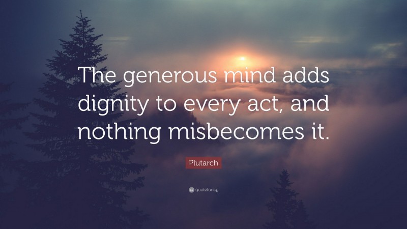 Plutarch Quote: “The generous mind adds dignity to every act, and nothing misbecomes it.”