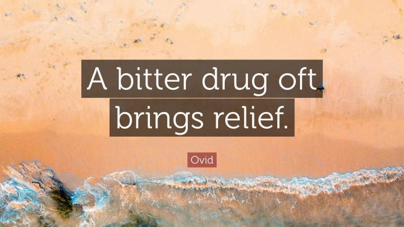 Ovid Quote: “A bitter drug oft brings relief.”