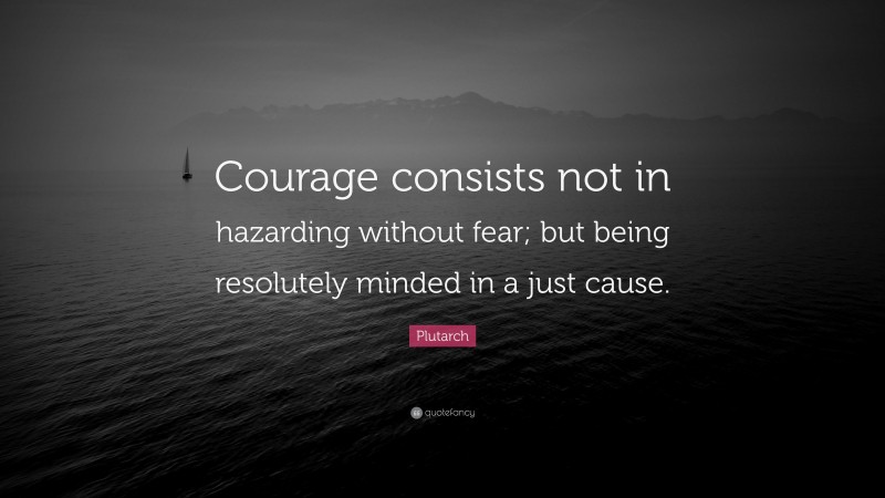 Plutarch Quote: “Courage consists not in hazarding without fear; but being resolutely minded in a just cause.”
