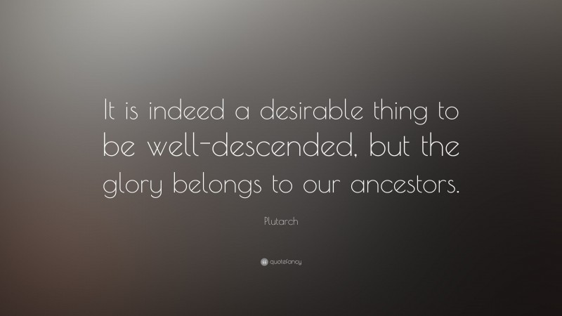 Plutarch Quote: “It is indeed a desirable thing to be well-descended, but the glory belongs to our ancestors.”