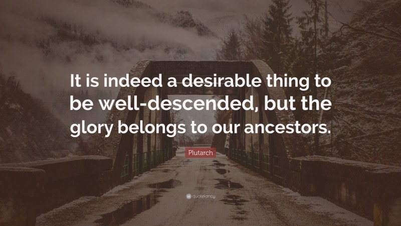 Plutarch Quote: “It is indeed a desirable thing to be well-descended, but the glory belongs to our ancestors.”