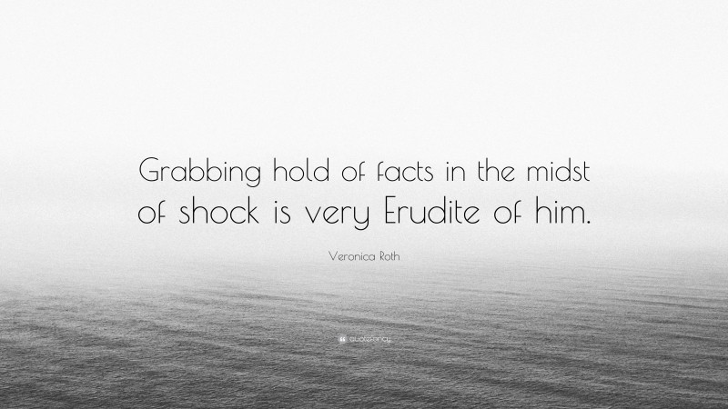 Veronica Roth Quote: “Grabbing hold of facts in the midst of shock is very Erudite of him.”