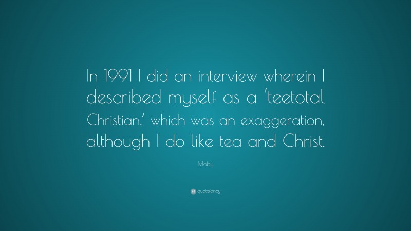 Moby Quote: “In 1991 I did an interview wherein I described myself as a ‘teetotal Christian,’ which was an exaggeration, although I do like tea and Christ.”
