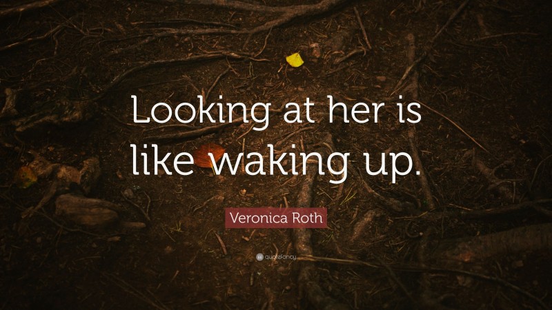 Veronica Roth Quote: “Looking at her is like waking up.”