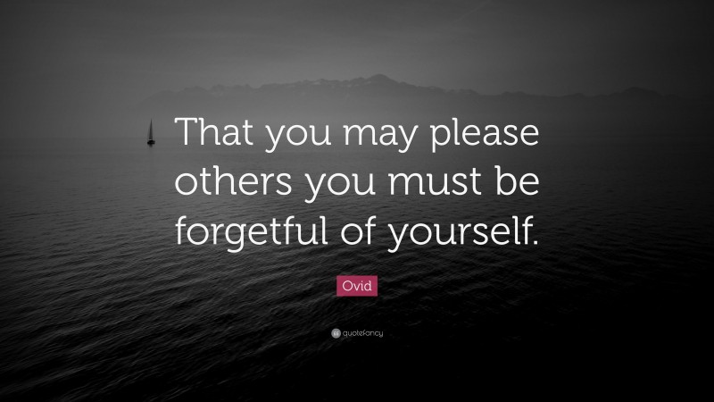 Ovid Quote: “That you may please others you must be forgetful of yourself.”