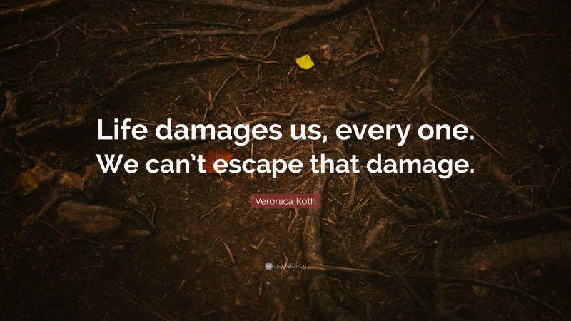 Veronica Roth Quote: “Life damages us, every one. We can’t escape that damage.”