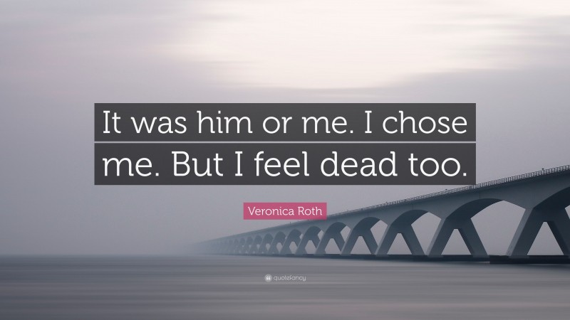 Veronica Roth Quote: “It was him or me. I chose me. But I feel dead too.”