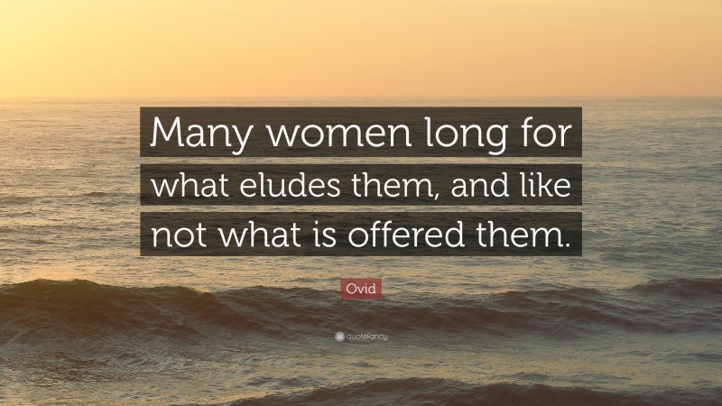 Ovid Quote: “Many women long for what eludes them, and like not what is offered them.”