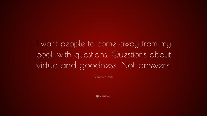 Veronica Roth Quote: “I want people to come away from my book with questions. Questions about virtue and goodness. Not answers.”