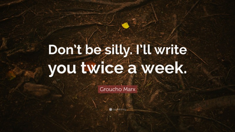 Groucho Marx Quote: “Don’t be silly. I’ll write you twice a week.”