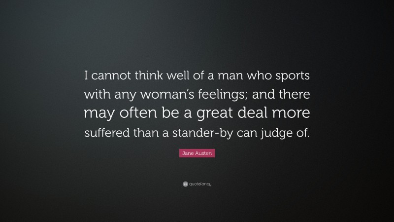 Jane Austen Quote: “I cannot think well of a man who sports with any woman’s feelings; and there may often be a great deal more suffered than a stander-by can judge of.”