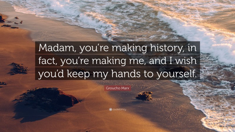 Groucho Marx Quote: “Madam, you’re making history, in fact, you’re making me, and I wish you’d keep my hands to yourself.”