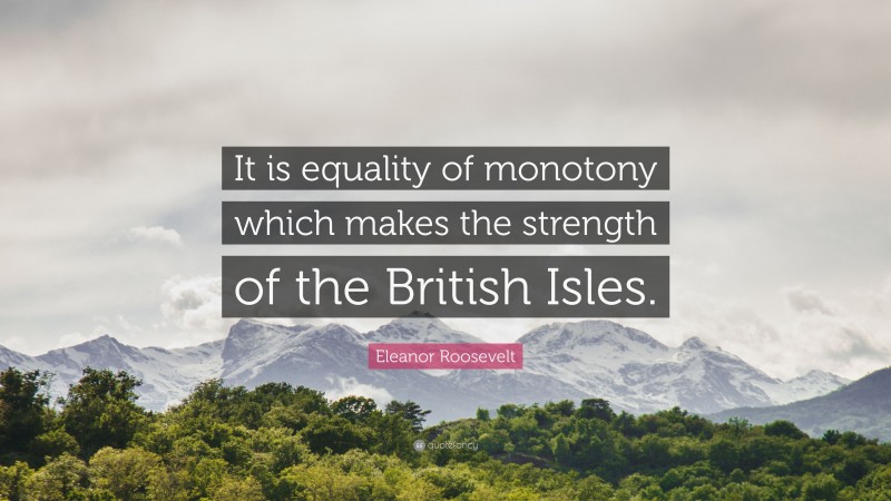 Eleanor Roosevelt Quote: “It is equality of monotony which makes the strength of the British Isles.”