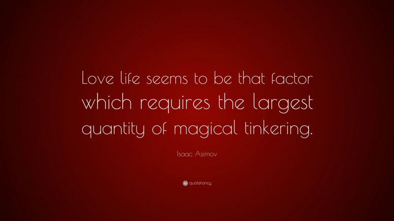 Isaac Asimov Quote: “Love life seems to be that factor which requires the largest quantity of magical tinkering.”