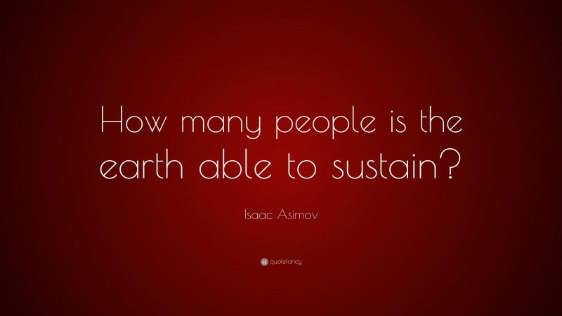 Isaac Asimov Quote: “How many people is the earth able to sustain?”