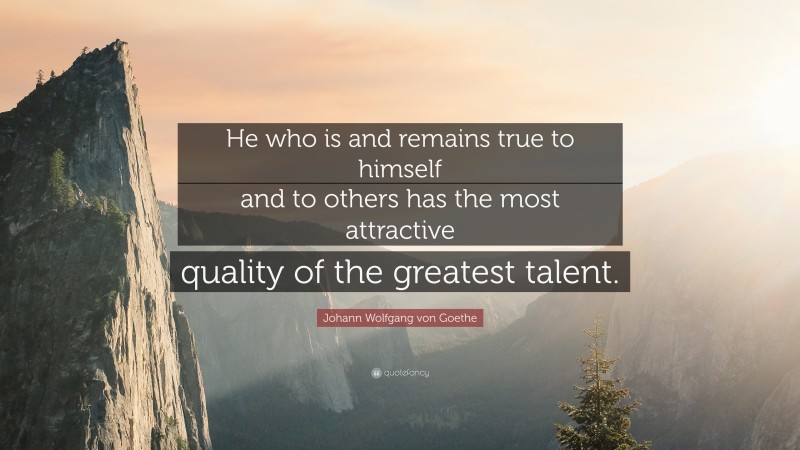 Johann Wolfgang von Goethe Quote: “He who is and remains true to himself and to others has the most attractive quality of the greatest talent.”