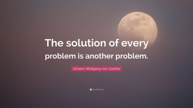 Johann Wolfgang von Goethe Quote: “The solution of every problem is another problem.”