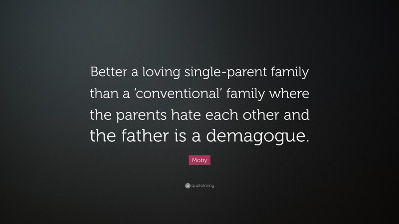Moby Quote: “Better a loving single-parent family than a ‘conventional’ family where the parents hate each other and the father is a demagogue.”