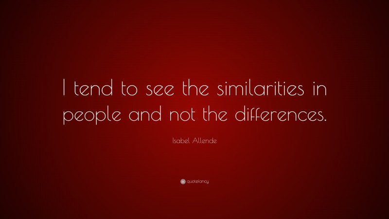 Isabel Allende Quote: “I tend to see the similarities in people and not the differences.”