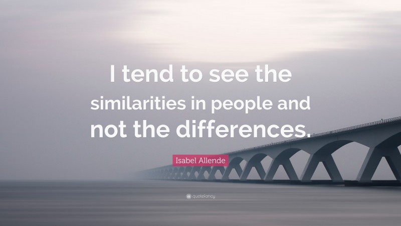 Isabel Allende Quote: “I tend to see the similarities in people and not the differences.”