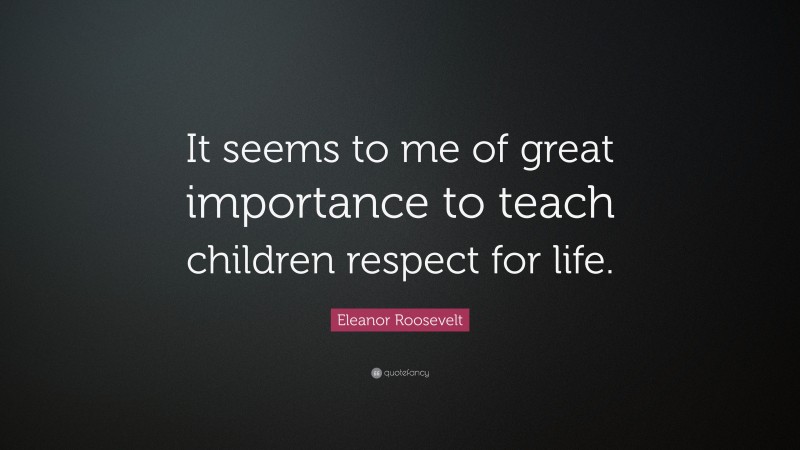 Eleanor Roosevelt Quote: “It seems to me of great importance to teach children respect for life.”