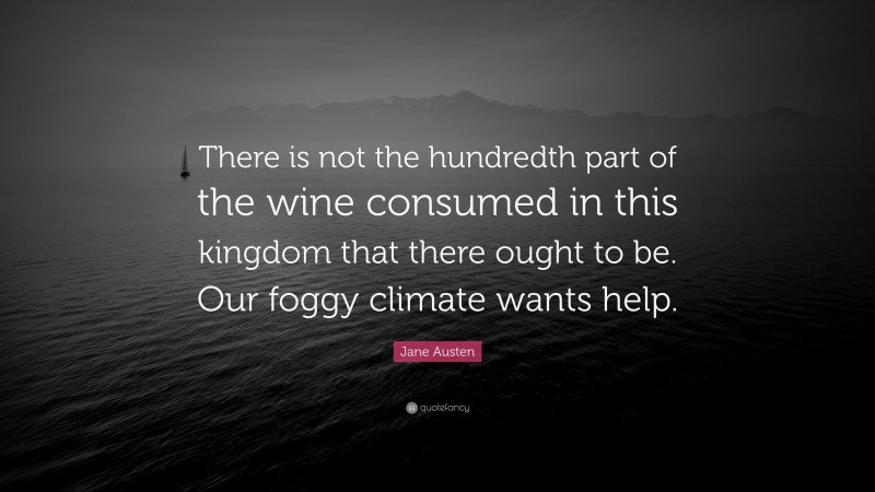 Jane Austen Quote: “There is not the hundredth part of the wine consumed in this kingdom that there ought to be. Our foggy climate wants help.”