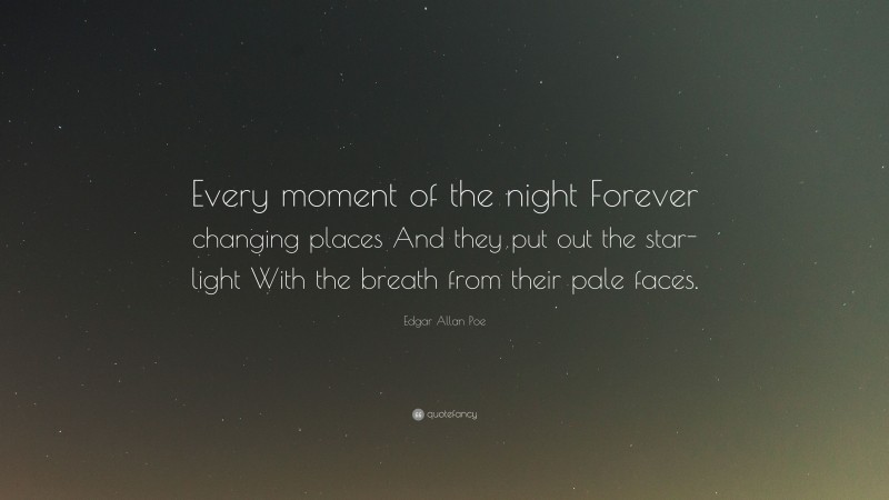 Edgar Allan Poe Quote: “Every moment of the night Forever changing places And they put out the star-light With the breath from their pale faces.”