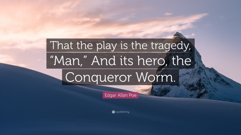 Edgar Allan Poe Quote: “That the play is the tragedy, “Man,” And its hero, the Conqueror Worm.”