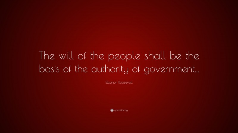 Eleanor Roosevelt Quote: “The will of the people shall be the basis of the authority of government...”