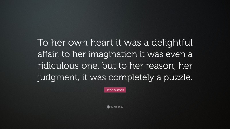 Jane Austen Quote: “To her own heart it was a delightful affair, to her imagination it was even a ridiculous one, but to her reason, her judgment, it was completely a puzzle.”
