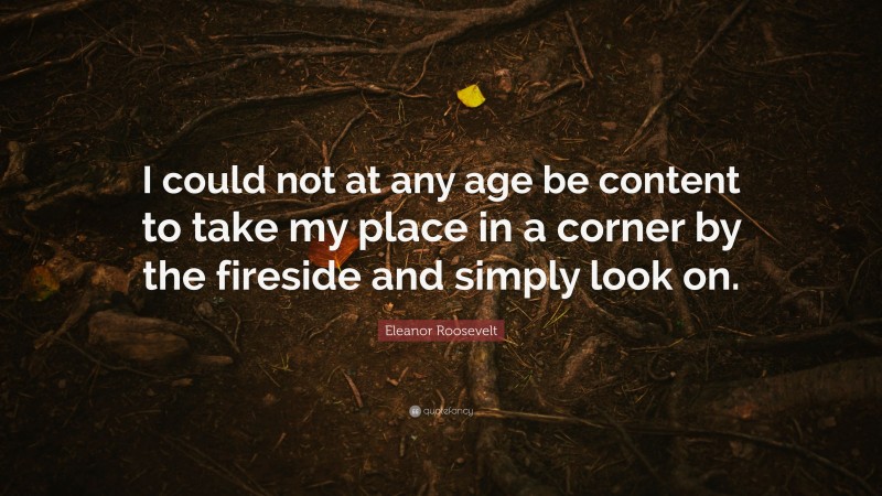 Eleanor Roosevelt Quote: “I could not at any age be content to take my place in a corner by the fireside and simply look on.”