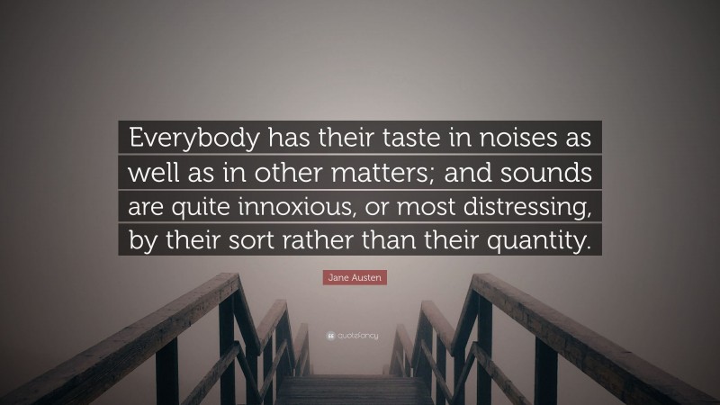 Jane Austen Quote: “Everybody has their taste in noises as well as in other matters; and sounds are quite innoxious, or most distressing, by their sort rather than their quantity.”