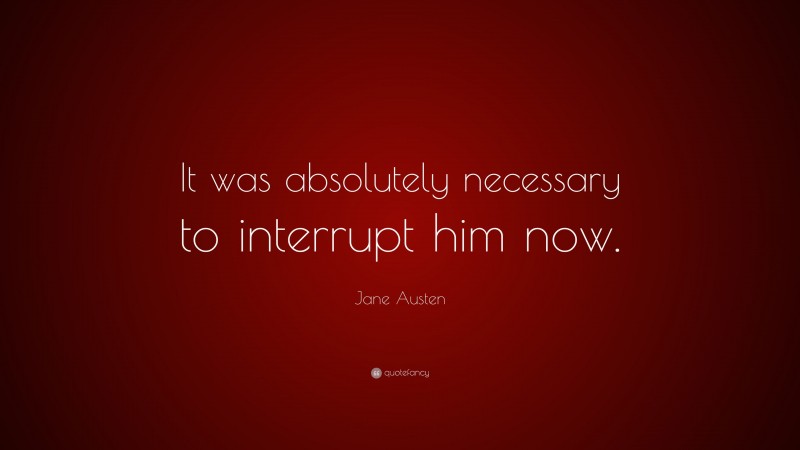Jane Austen Quote: “It was absolutely necessary to interrupt him now.”
