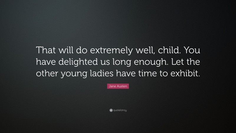 Jane Austen Quote: “That will do extremely well, child. You have delighted us long enough. Let the other young ladies have time to exhibit.”